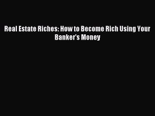 [Download PDF] Real Estate Riches: How to Become Rich Using Your Banker's Money Read Online