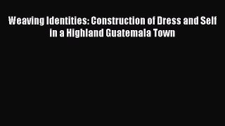 [Read Book] Weaving Identities: Construction of Dress and Self in a Highland Guatemala Town