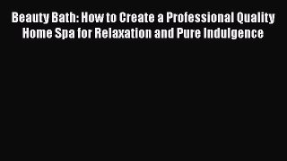 [Read Book] Beauty Bath: How to Create a Professional Quality Home Spa for Relaxation and Pure