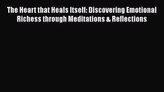 Download The Heart that Heals Itself: Discovering Emotional Richess through Meditations & Reflections