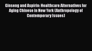 Read Ginseng and Aspirin: Healthcare Alternatives for Aging Chinese in New York (Anthropology