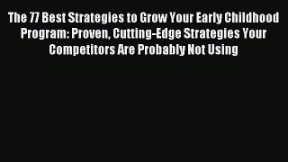 Read The 77 Best Strategies to Grow Your Early Childhood Program: Proven Cutting-Edge Strategies
