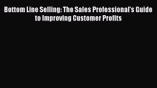 Download Bottom Line Selling: The Sales Professional's Guide to Improving Customer Profits