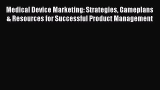 Read Medical Device Marketing: Strategies Gameplans & Resources for Successful Product Management