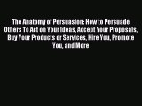 Download The Anatomy of Persuasion: How to Persuade Others To Act on Your Ideas Accept Your