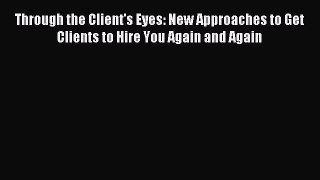 Download Through the Client's Eyes: New Approaches to Get Clients to Hire You Again and Again