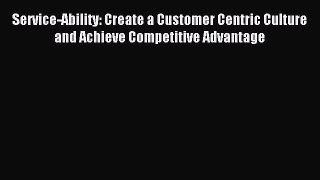 Read Service-Ability: Create a Customer Centric Culture and Achieve Competitive Advantage E-Book