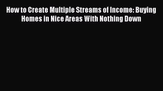 Read How to Create Multiple Streams of Income: Buying Homes in Nice Areas With Nothing Down