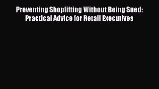 [Download] Preventing Shoplifting Without Being Sued: Practical Advice for Retail Executives