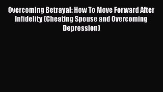 [Download] Overcoming Betrayal: How To Move Forward After Infidelity (Cheating Spouse and Overcoming