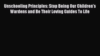 [Read] Unschooling Principles: Stop Being Our Children's Wardens and Be Their Loving Guides