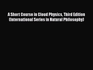 Read Full A Short Course in Cloud Physics Third Edition (International Series in Natural Philosophy)