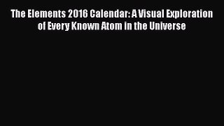 Read Books The Elements 2016 Calendar: A Visual Exploration of Every Known Atom in the Universe