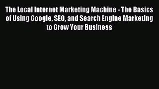 Download The Local Internet Marketing Machine - The Basics of Using Google SEO and Search Engine