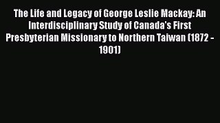 Read The Life and Legacy of George Leslie Mackay: An Interdisciplinary Study of Canada's First