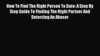[Read] How To Find The Right Person To Date: A Step By Step Guide To Finding The Right Partner