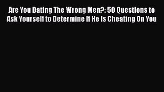 [Read] Are You Dating The Wrong Men?: 50 Questions to Ask Yourself to Determine If He Is Cheating