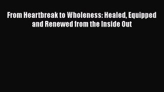 [Read] From Heartbreak to Wholeness: Healed Equipped and Renewed from the Inside Out E-Book