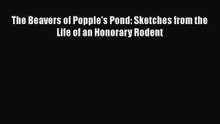 Read Full The Beavers of Popple's Pond: Sketches from the Life of an Honorary Rodent E-Book