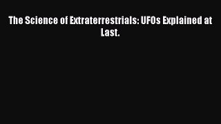 Read Full The Science of Extraterrestrials: UFOs Explained at Last. ebook textbooks