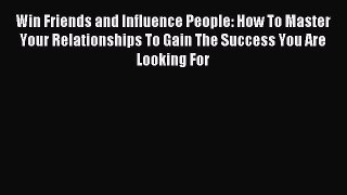 Read Win Friends and Influence People: How To Master Your Relationships To Gain The Success