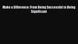 Read Make a Difference: From Being Successful to Being Significant ebook textbooks