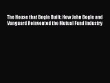 [Download] The House that Bogle Built: How John Bogle and Vanguard Reinvented the Mutual Fund