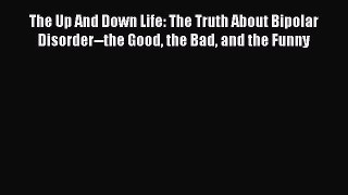 Read The Up And Down Life: The Truth About Bipolar Disorder--the Good the Bad and the Funny