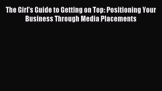 Read The Girl's Guide to Getting on Top: Positioning Your Business Through Media Placements