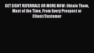 Read GET EIGHT REFERRALS OR MORE NOW: Obtain Them Most of the Time From Every Prospect or Client/Customer