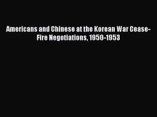 Download Americans and Chinese at the Korean War Cease-Fire Negotiations 1950-1953 PDF Free