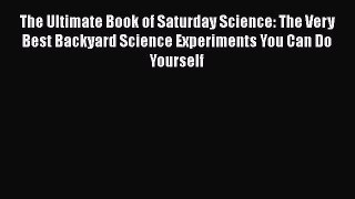 Read Books The Ultimate Book of Saturday Science: The Very Best Backyard Science Experiments