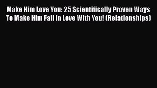 [Read] Make Him Love You: 25 Scientifically Proven Ways To Make Him Fall In Love With You!
