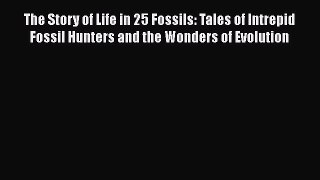 Read Full The Story of Life in 25 Fossils: Tales of Intrepid Fossil Hunters and the Wonders