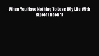 Read When You Have Nothing To Lose (My Life With Bipolar Book 1) Ebook Free