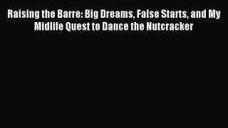 Read Raising the Barre: Big Dreams False Starts and My Midlife Quest to Dance the Nutcracker