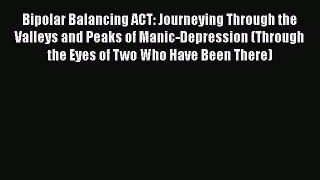 Read Bipolar Balancing ACT: Journeying Through the Valleys and Peaks of Manic-Depression (Through