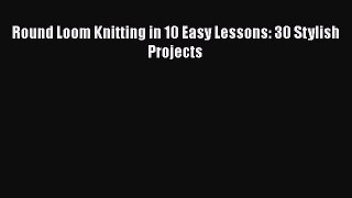 [Online PDF] Round Loom Knitting in 10 Easy Lessons: 30 Stylish Projects  Read Online