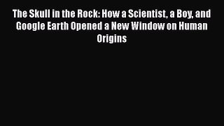 Read Full The Skull in the Rock: How a Scientist a Boy and Google Earth Opened a New Window