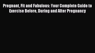 Download Pregnant Fit and Fabulous: Your Complete Guide to Exercise Before During and After
