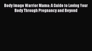 Download Body Image Warrior Mama: A Guide to Loving Your Body Through Pregnancy and Beyond