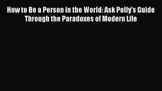 Read How to Be a Person in the World: Ask Polly's Guide Through the Paradoxes of Modern Life