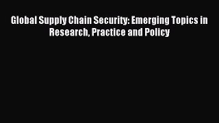 Read Global Supply Chain Security: Emerging Topics in Research Practice and Policy Ebook Free