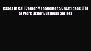 Download Cases in Call Center Management: Great Ideas (Th)at Work (Ichor Business Series) PDF