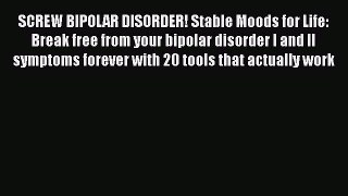 Download SCREW BIPOLAR DISORDER! Stable Moods for Life: Break free from your bipolar disorder
