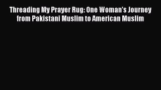 Read Threading My Prayer Rug: One Woman's Journey from Pakistani Muslim to American Muslim