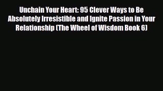 Download Unchain Your Heart: 95 Clever Ways to Be Absolutely Irresistible and Ignite Passion