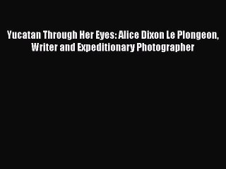Download Yucatan Through Her Eyes: Alice Dixon Le Plongeon Writer and Expeditionary Photographer