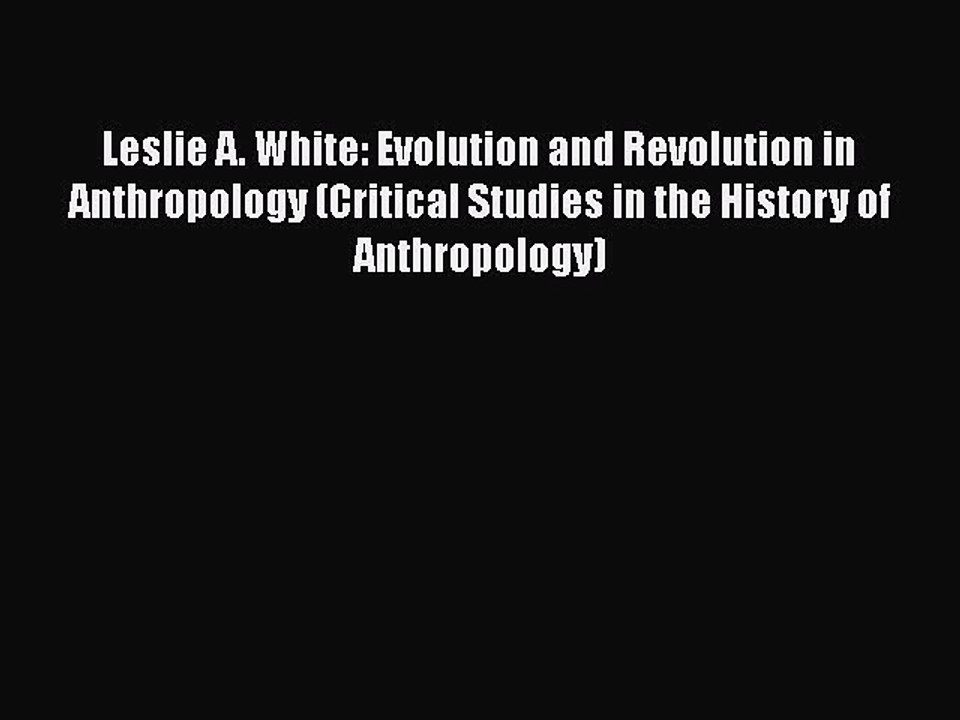 PDF Leslie A. White: Evolution and Revolution in Anthropology (Critical Studies in the History