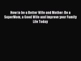 Read How to be a Better Wife and Mother: Be a SuperMom a Good Wife and Improve your Family